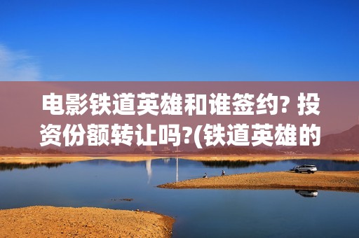 电影铁道英雄和谁签约? 投资份额转让吗?(铁道英雄的电影)