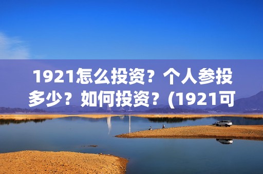 1921怎么投资？个人参投多少？如何投资？(1921可以投资吗)