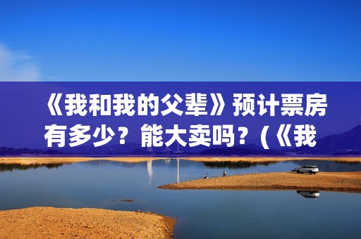 《我和我的父辈》预计票房有多少？能大卖吗？(《我和我的父辈》电影免费观看)
