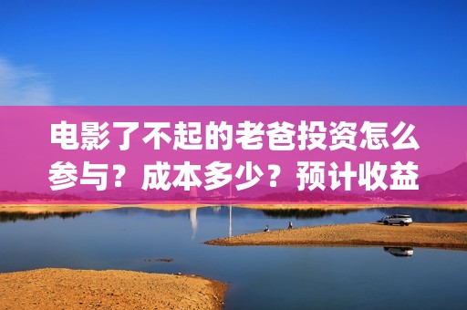 电影了不起的老爸投资怎么参与？成本多少？预计收益(了不起的老班)