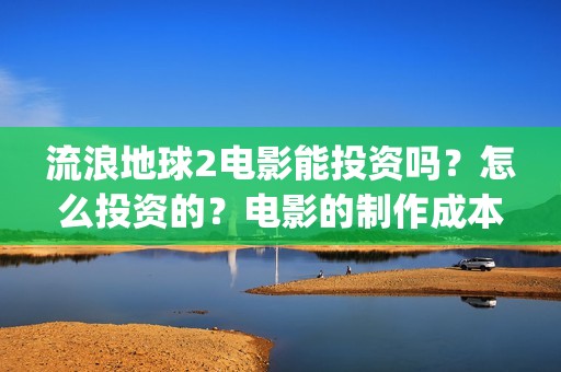 流浪地球2电影能投资吗？怎么投资的？电影的制作成本高吗？(流浪地球2电影什么时候上映)