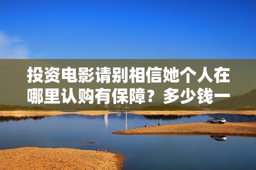投资电影请别相信她个人在哪里认购有保障？多少钱一个份额？  