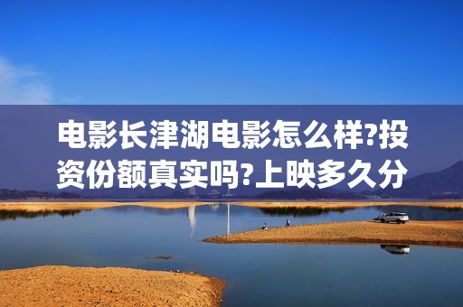 电影长津湖电影怎么样?投资份额真实吗?上映多久分红？(长津湖 电影)