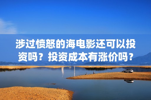 涉过愤怒的海电影还可以投资吗？投资成本有涨价吗？(涉过愤怒的海电视剧在线观看)