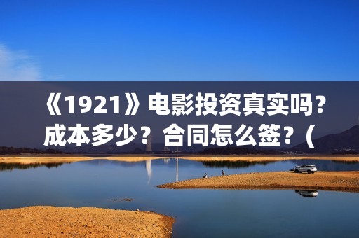 《1921》电影投资真实吗？成本多少？合同怎么签？(1921电影tc)