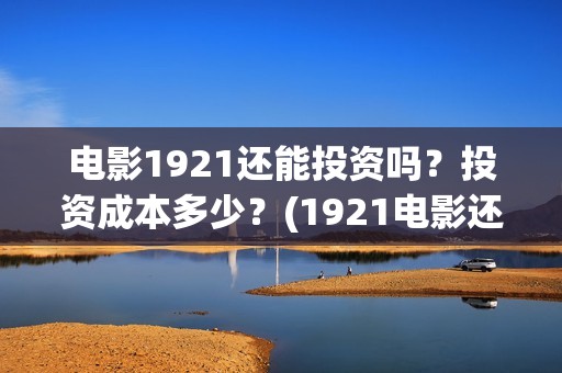 电影1921还能投资吗？投资成本多少？(1921电影还能看吗)