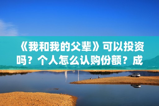 《我和我的父辈》可以投资吗？个人怎么认购份额？成本多少？(《我和我的父辈》完整版免费)