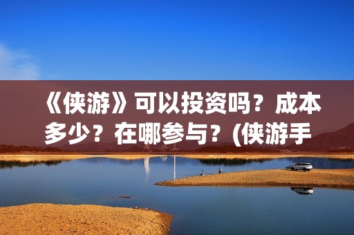 《侠游》可以投资吗？成本多少？在哪参与？(侠游手游下载)
