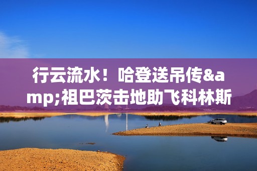 行云流水！哈登送吊传&祖巴茨击地助飞科林斯 快船16