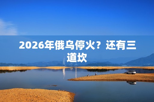 2026年俄乌停火？还有三道坎