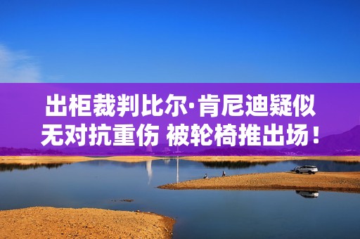 出柜裁判比尔·肯尼迪疑似无对抗重伤 被轮椅推出场！