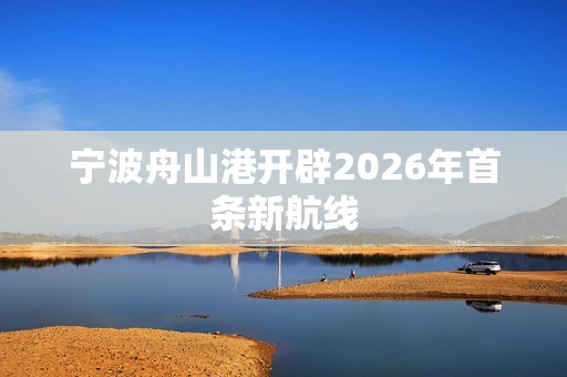 宁波舟山港开辟2026年首条新航线