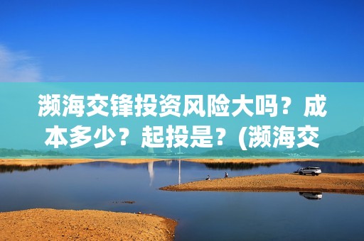 濒海交锋投资风险大吗？成本多少？起投是？(濒海交锋能投吗)