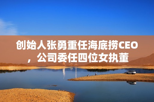 创始人张勇重任海底捞CEO，公司委任四位女执董