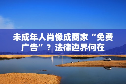 未成年人肖像成商家“免费广告”？法律边界何在