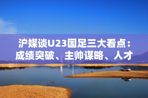 沪媒谈U23国足三大看点：成绩突破、主帅谋略、人才涌现