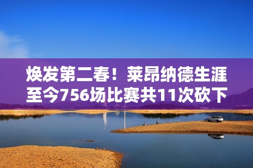 焕发第二春！莱昂纳德生涯至今756场比赛共11次砍下40+ 近5场3次