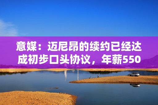 意媒：迈尼昂的续约已经达成初步口头协议，年薪550万欧＋奖金