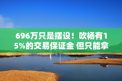 696万只是摆设！吹杨有15%的交易保证金 但只能拿39.4万！