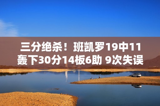 三分绝杀！班凯罗19中11轰下30分14板6助 9次失误过多