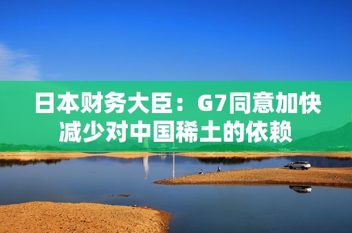 日本财务大臣：G7同意加快减少对中国稀土的依赖