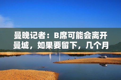 曼晚记者：B席可能会离开曼城，如果要留下，几个月前就会明说