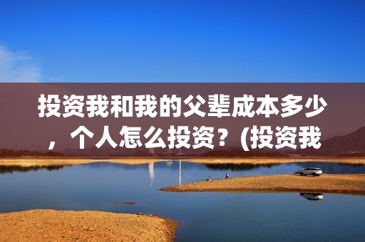 投资我和我的父辈成本多少，个人怎么投资？(投资我和我的父辈能赚钱吗)