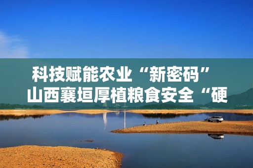 科技赋能农业“新密码” 山西襄垣厚植粮食安全“硬支撑”