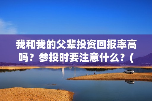 我和我的父辈投资回报率高吗？参投时要注意什么？(我和我的父辈投资方)