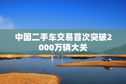 中国二手车交易首次突破2000万辆大关