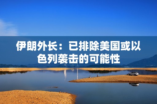 伊朗外长：已排除美国或以色列袭击的可能性