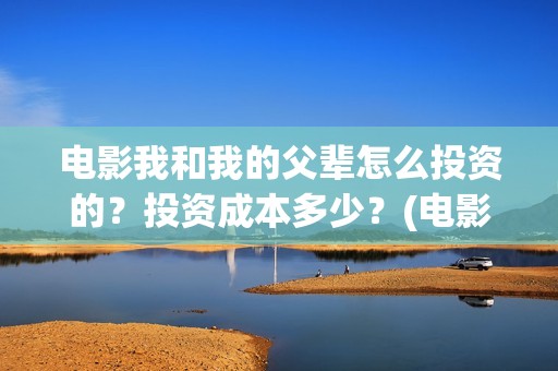 电影我和我的父辈怎么投资的？投资成本多少？(电影我和我的父辈简介)