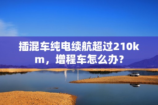 插混车纯电续航超过210km，增程车怎么办？