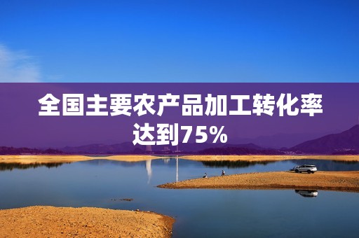 全国主要农产品加工转化率达到75%