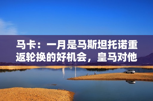 马卡：一月是马斯坦托诺重返轮换的好机会，皇马对他有明确规划