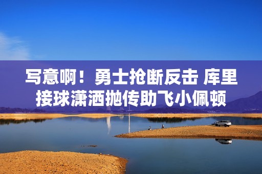 写意啊！勇士抢断反击 库里接球潇洒抛传助飞小佩顿