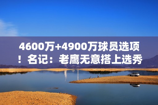 4600万+4900万球员选项！名记：老鹰无意搭上选秀权摆脱特雷·杨