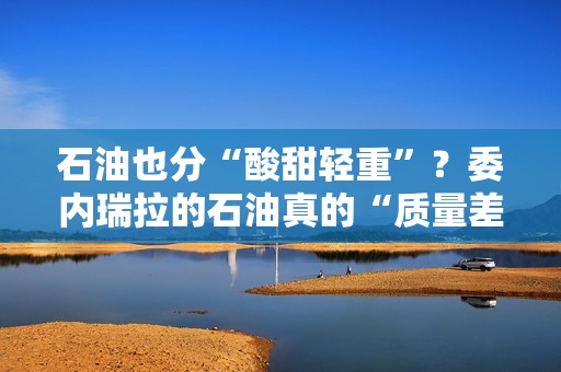 石油也分“酸甜轻重”？委内瑞拉的石油真的“质量差”吗？
