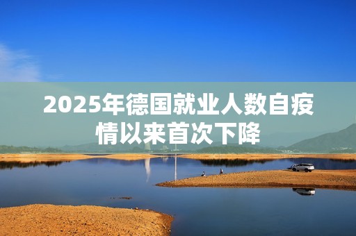 2025年德国就业人数自疫情以来首次下降