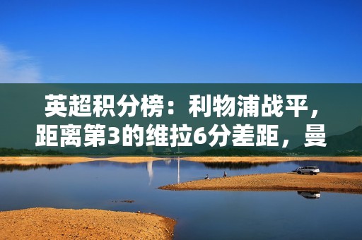 英超积分榜：利物浦战平，距离第3的维拉6分差距，曼城稍后出战