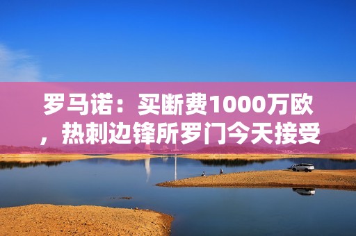 罗马诺：买断费1000万欧，热刺边锋所罗门今天接受佛罗伦萨体检