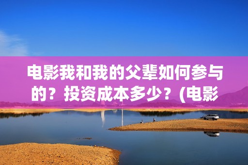 电影我和我的父辈如何参与的？投资成本多少？(电影我和我的父辈 诗)