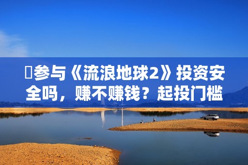 ​参与《流浪地球2》投资安全吗，赚不赚钱？起投门槛多少？