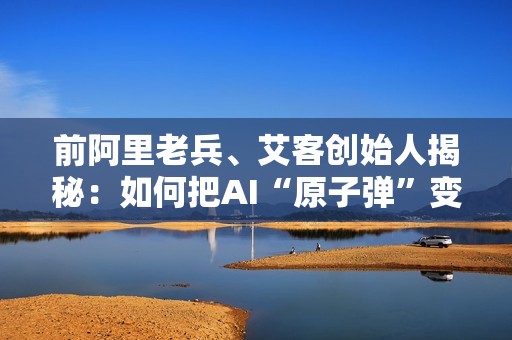 前阿里老兵、艾客创始人揭秘：如何把AI“原子弹”变成“茶叶蛋”，重构增长！