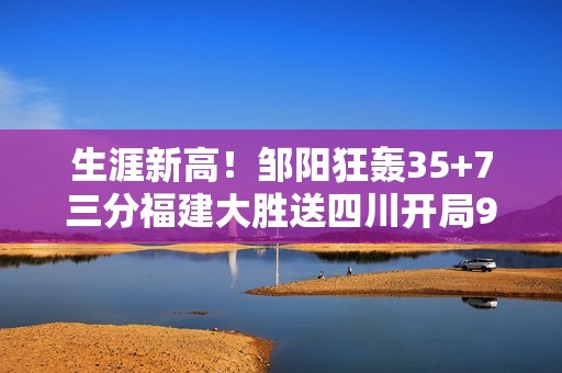 生涯新高！邹阳狂轰35+7三分福建大胜送四川开局9连败