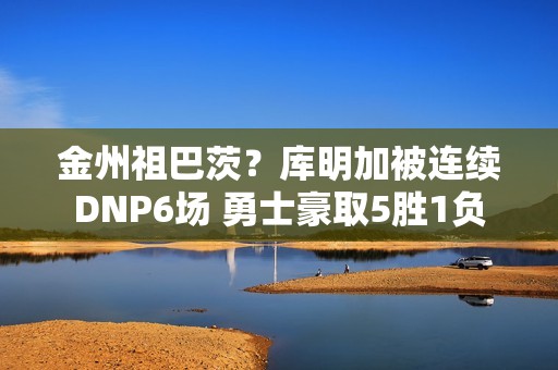 金州祖巴茨？库明加被连续DNP6场 勇士豪取5胜1负