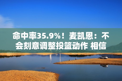 命中率35.9%！麦凯恩：不会刻意调整投篮动作 相信手感会回来的
