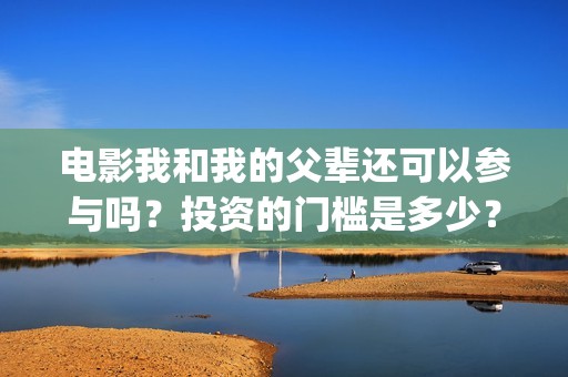 电影我和我的父辈还可以参与吗？投资的门槛是多少？(电影我和我的父辈简介)