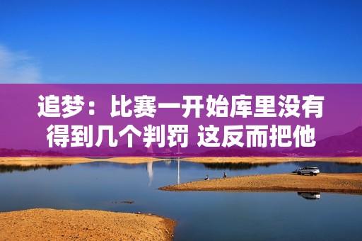 追梦：比赛一开始库里没有得到几个判罚 这反而把他彻底点燃了