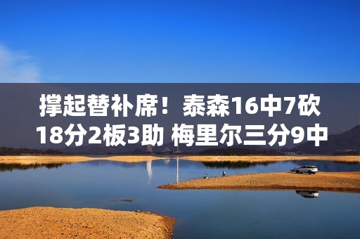 撑起替补席！泰森16中7砍18分2板3助 梅里尔三分9中4贡献16分